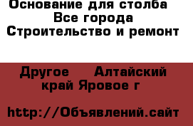 Основание для столба - Все города Строительство и ремонт » Другое   . Алтайский край,Яровое г.